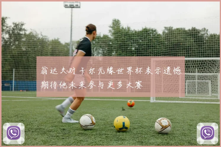 翁达夫对卡尔无缘世界杯表示遗憾期待他未来参与更多大赛