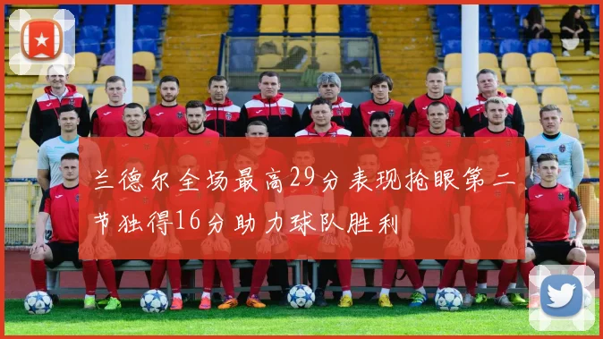 兰德尔全场最高29分表现抢眼第二节独得16分助力球队胜利