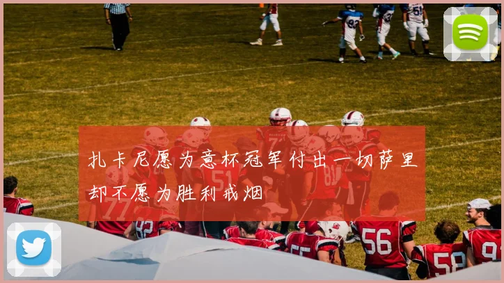 扎卡尼愿为意杯冠军付出一切萨里却不愿为胜利戒烟