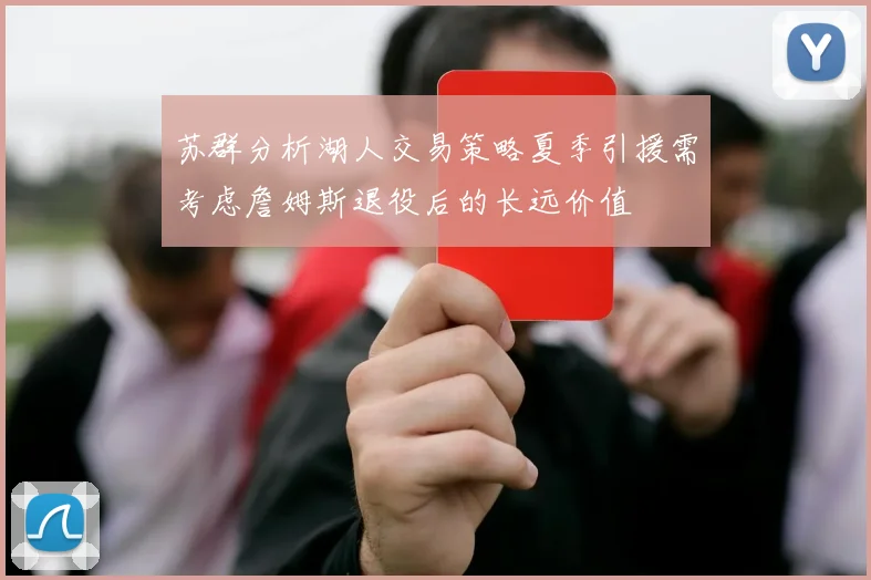 苏群分析湖人交易策略夏季引援需考虑詹姆斯退役后的长远价值