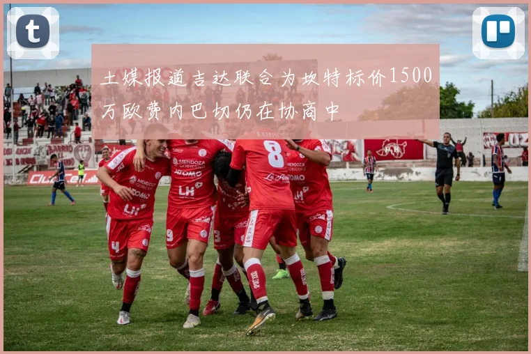 土媒报道吉达联合为坎特标价1500万欧费内巴切仍在协商中