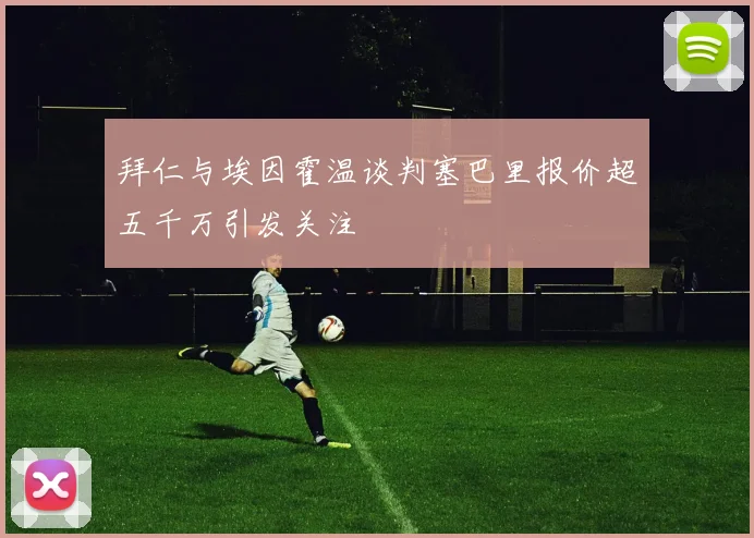 拜仁与埃因霍温谈判塞巴里报价超五千万引发关注