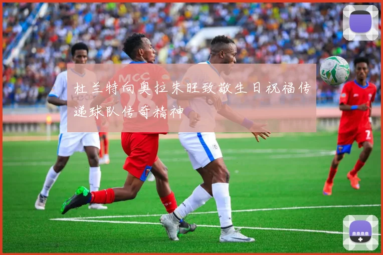 杜兰特向奥拉朱旺致敬生日祝福传递球队传奇精神