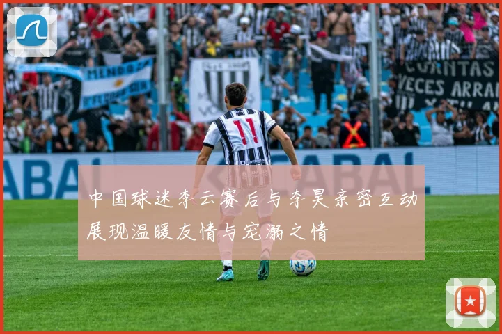 中国球迷李云赛后与李昊亲密互动展现温暖友情与宠溺之情