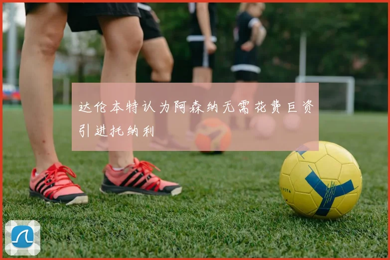达伦本特认为阿森纳无需花费巨资引进托纳利