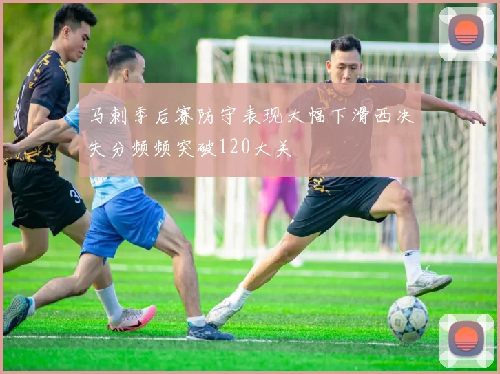 马刺季后赛防守表现大幅下滑西决失分频频突破120大关