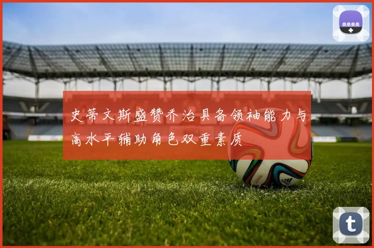 史蒂文斯盛赞乔治具备领袖能力与高水平辅助角色双重素质