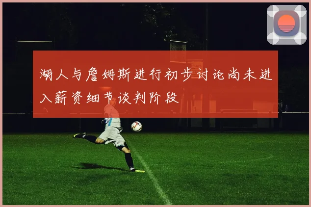 湖人与詹姆斯进行初步讨论尚未进入薪资细节谈判阶段
