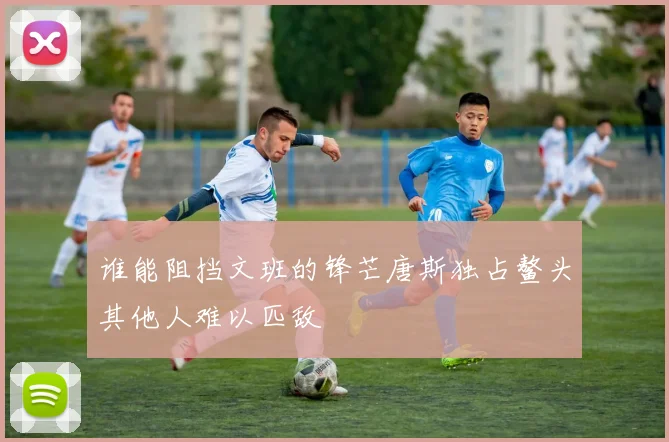 谁能阻挡文班的锋芒唐斯独占鳌头其他人难以匹敌