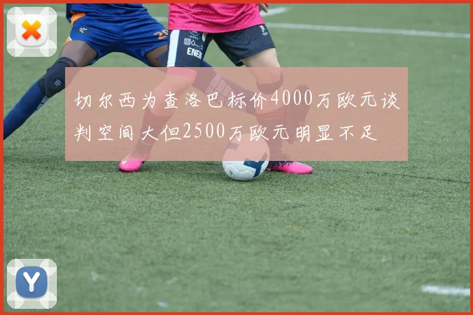 切尔西为查洛巴标价4000万欧元谈判空间大但2500万欧元明显不足