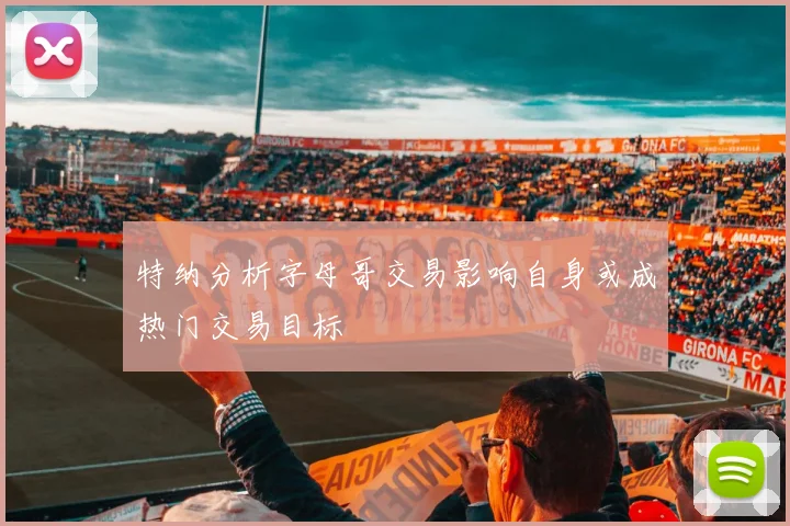 特纳分析字母哥交易影响自身或成热门交易目标