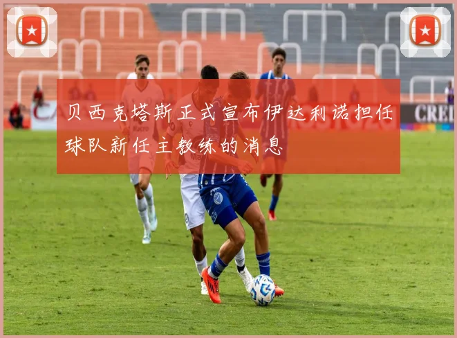 贝西克塔斯正式宣布伊达利诺担任球队新任主教练的消息