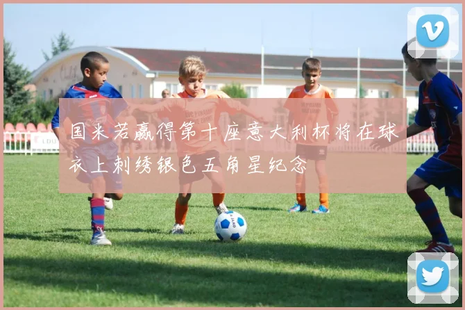 国米若赢得第十座意大利杯将在球衣上刺绣银色五角星纪念