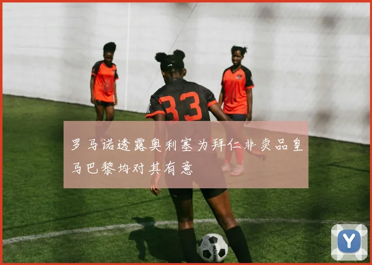 罗马诺透露奥利塞为拜仁非卖品皇马巴黎均对其有意