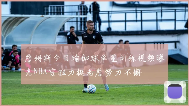 詹姆斯今日瑜伽球举重训练视频曝光NBA官推力挺老詹努力不懈