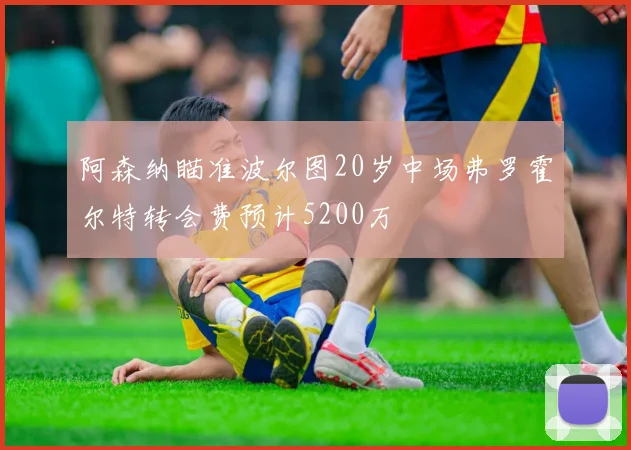阿森纳瞄准波尔图20岁中场弗罗霍尔特转会费预计5200万