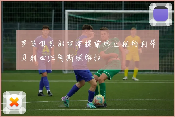 罗马俱乐部宣布提前终止租约利昂贝利回归阿斯顿维拉