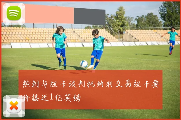 热刺与纽卡谈判托纳利交易纽卡要价接近1亿英镑