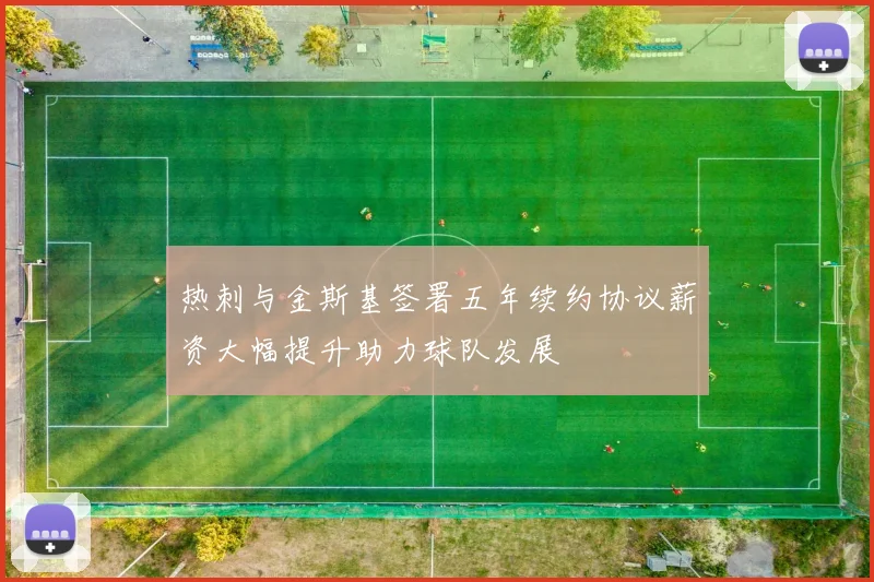 热刺与金斯基签署五年续约协议薪资大幅提升助力球队发展