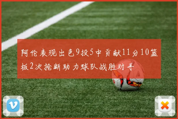 阿伦表现出色9投5中贡献11分10篮板2次抢断助力球队战胜对手