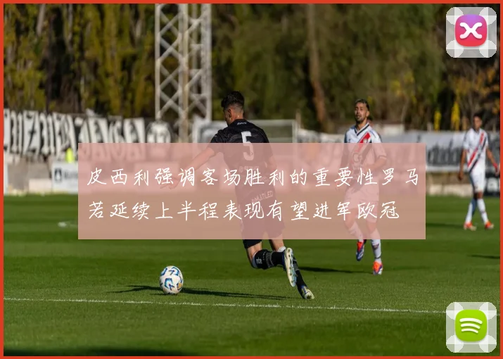 皮西利强调客场胜利的重要性罗马若延续上半程表现有望进军欧冠