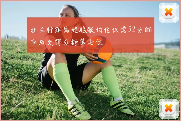 杜兰特距离超越张伯伦仅需52分瞄准历史得分榜第七位