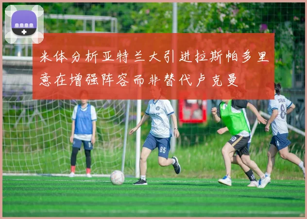 米体分析亚特兰大引进拉斯帕多里意在增强阵容而非替代卢克曼