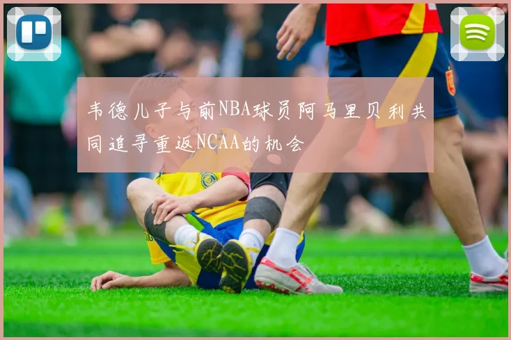 韦德儿子与前NBA球员阿马里贝利共同追寻重返NCAA的机会