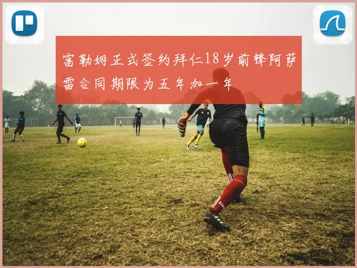 富勒姆正式签约拜仁18岁前锋阿萨雷合同期限为五年加一年