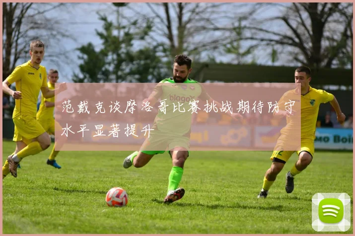 范戴克谈摩洛哥比赛挑战期待防守水平显著提升