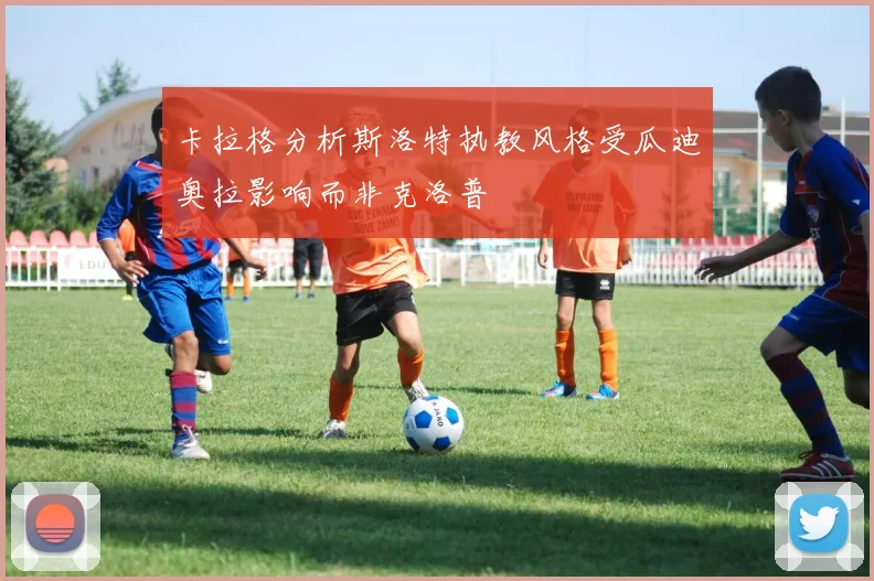 卡拉格分析斯洛特执教风格受瓜迪奥拉影响而非克洛普