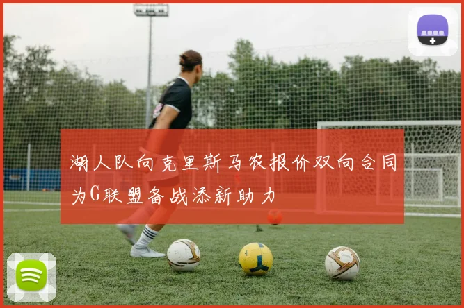 湖人队向克里斯马农报价双向合同为G联盟备战添新助力